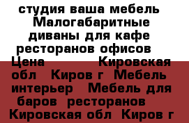 студия ваша мебель .Малогабаритные диваны для кафе .ресторанов офисов. › Цена ­ 5 000 - Кировская обл., Киров г. Мебель, интерьер » Мебель для баров, ресторанов   . Кировская обл.,Киров г.